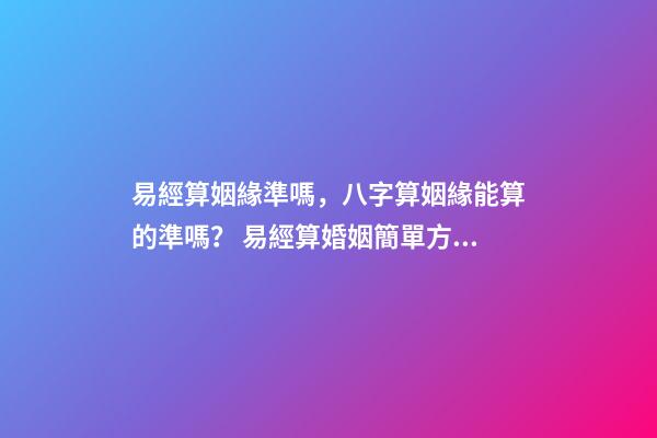 易經算姻緣準嗎，八字算姻緣能算的準嗎？ 易經算婚姻簡單方法
